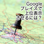 Googleプレイス上位表示(Googleマップ最適化)の方法