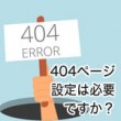 404ページ設定は必要ですか？